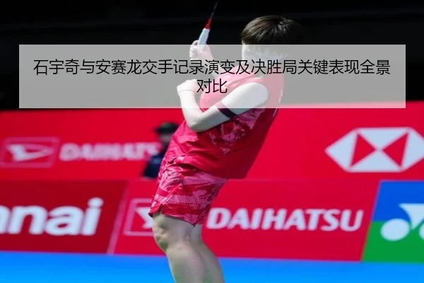 石宇奇与安赛龙交手记录演变及决胜局关键表现全景对比