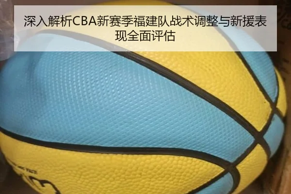 深入解析CBA新赛季福建队战术调整与新援表现全面评估